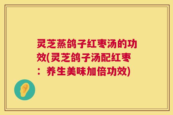 灵芝蒸鸽子红枣汤的功效(灵芝鸽子汤配红枣:养生美味加倍功效) 第1张 灵芝蒸鸽子红枣汤的功效(灵芝鸽子汤配红枣:养生美味加倍功效) 第1张
