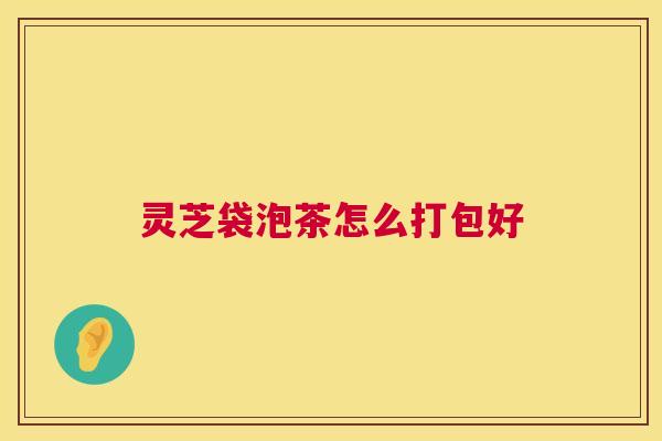灵芝袋泡茶怎么打包好 第1张 灵芝袋泡茶怎么打包好 第1张