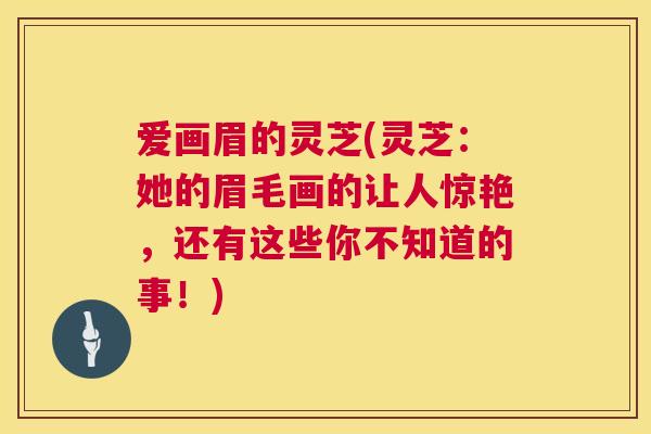 爱画眉的灵芝(灵芝：她的眉毛画的让人惊艳，还有这些你不知道的事！)  第1张