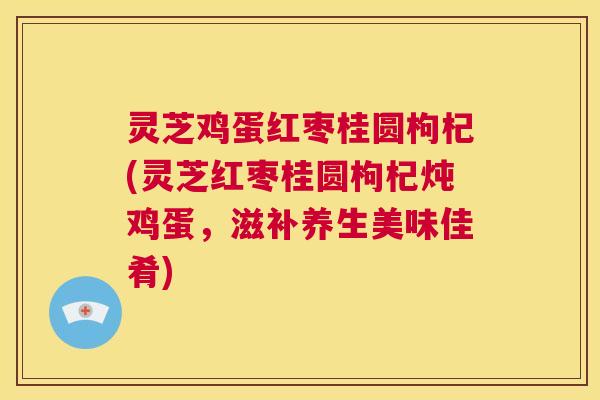 灵芝鸡蛋红枣桂圆枸杞(灵芝红枣桂圆枸杞炖鸡蛋,滋补养生美味佳肴) 第1张 灵芝鸡蛋红枣桂圆枸杞(灵芝红枣桂圆枸杞炖鸡蛋,滋补养生美味佳肴) 第1张