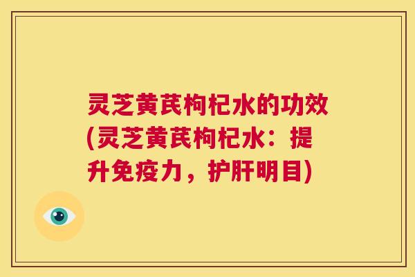 灵芝黄芪枸杞水的功效(灵芝黄芪枸杞水:提升免疫力,护肝明目) 第1张 灵芝黄芪枸杞水的功效(灵芝黄芪枸杞水:提升免疫力,护肝明目) 第1张