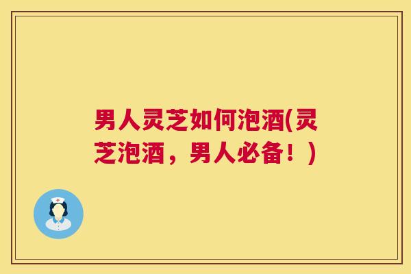 男人灵芝如何泡酒(灵芝泡酒,男人必备!) 第1张 男人灵芝如何泡酒(灵芝泡酒,男人必备!) 第1张