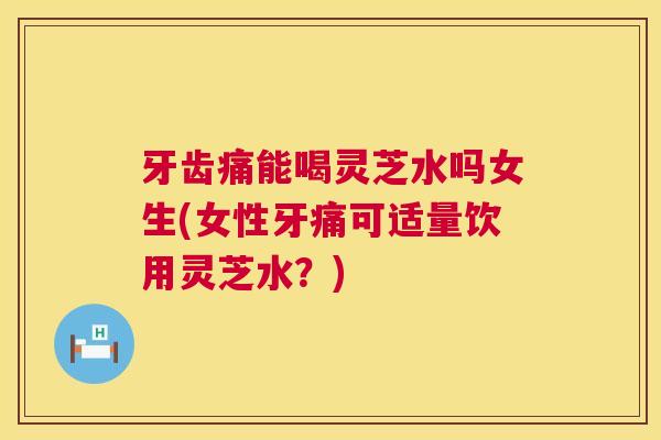 牙齿痛能喝灵芝水吗女生(女性牙痛可适量饮用灵芝水?) 第1张 牙齿痛能喝灵芝水吗女生(女性牙痛可适量饮用灵芝水?) 第1张