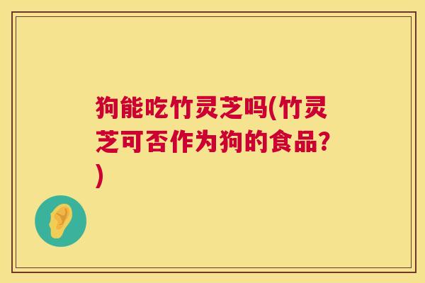 狗能吃竹灵芝吗(竹灵芝可否作为狗的食品?) 第1张 狗能吃竹灵芝吗(竹灵芝可否作为狗的食品?) 第1张