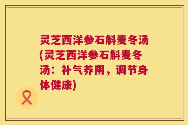 灵芝西洋参石斛麦冬汤(灵芝西洋参石斛麦冬汤：补气养阴，调节身体健康)  第1张
