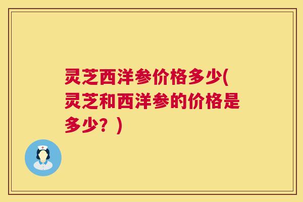 灵芝西洋参价格多少(灵芝和西洋参的价格是多少?) 第1张 灵芝西洋参价格多少(灵芝和西洋参的价格是多少?) 第1张
