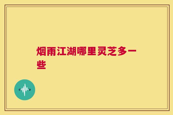 烟雨江湖哪里灵芝多一些 第1张 烟雨江湖哪里灵芝多一些 第1张
