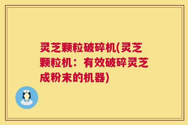 灵芝颗粒破碎机(灵芝颗粒机:有效破碎灵芝成粉末的机器) 第1张 灵芝颗粒破碎机(灵芝颗粒机:有效破碎灵芝成粉末的机器) 第1张