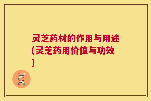 灵芝药材的作用与用途(灵芝药用价值与功效)  第1张