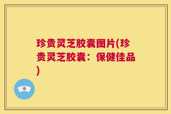 珍贵灵芝胶囊图片(珍贵灵芝胶囊:保健佳品) 第1张 珍贵灵芝胶囊图片(珍贵灵芝胶囊:保健佳品) 第1张