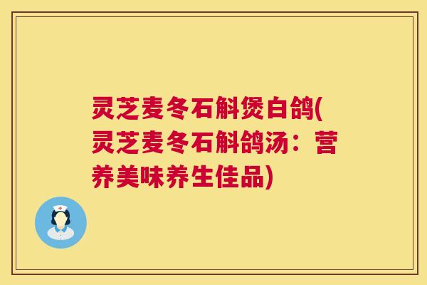灵芝麦冬石斛煲白鸽(灵芝麦冬石斛鸽汤:营养美味养生佳品) 第1张 灵芝麦冬石斛煲白鸽(灵芝麦冬石斛鸽汤:营养美味养生佳品) 第1张