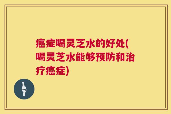 癌症喝灵芝水的好处(喝灵芝水能够预防和治疗癌症) 第1张 癌症喝灵芝水的好处(喝灵芝水能够预防和治疗癌症) 第1张