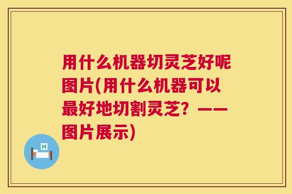 用什么机器切灵芝好呢图片(用什么机器可以最好地切割灵芝?——图片展示) 第1张 用什么机器切灵芝好呢图片(用什么机器可以最好地切割灵芝?——图片展示) 第1张