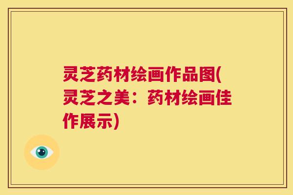 灵芝药材绘画作品图(灵芝之美：药材绘画佳作展示)  第1张