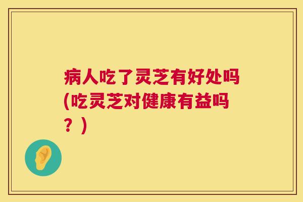 病人吃了灵芝有好处吗(吃灵芝对健康有益吗？)  第1张