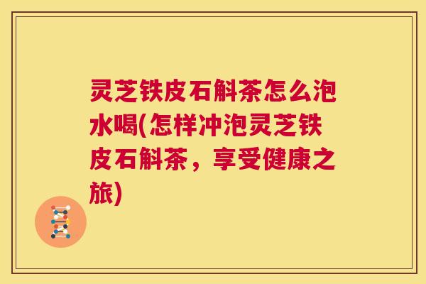 灵芝铁皮石斛茶怎么泡水喝(怎样冲泡灵芝铁皮石斛茶,享受健康之旅) 第1张 灵芝铁皮石斛茶怎么泡水喝(怎样冲泡灵芝铁皮石斛茶,享受健康之旅) 第1张