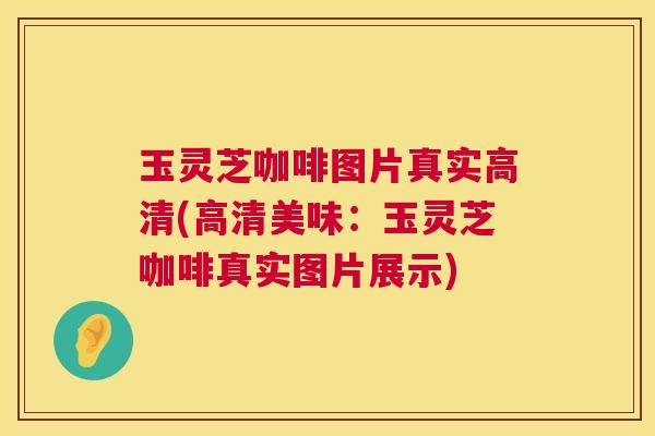 玉灵芝咖啡图片真实高清(高清美味:玉灵芝咖啡真实图片展示) 第1张 玉灵芝咖啡图片真实高清(高清美味:玉灵芝咖啡真实图片展示) 第1张