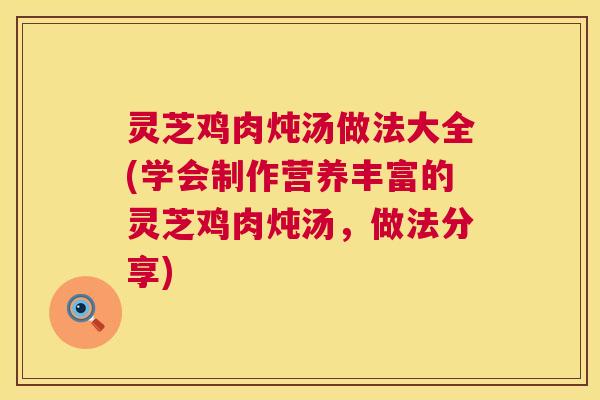 灵芝鸡肉炖汤做法大全(学会制作营养丰富的灵芝鸡肉炖汤,做法分享) 第1张 灵芝鸡肉炖汤做法大全(学会制作营养丰富的灵芝鸡肉炖汤,做法分享) 第1张