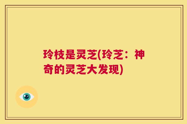 玲枝是灵芝(玲芝:神奇的灵芝大发现) 第1张 玲枝是灵芝(玲芝:神奇的灵芝大发现) 第1张