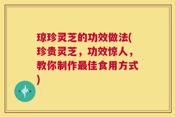 琼珍灵芝的功效做法(珍贵灵芝,功效惊人,教你制作最佳食用方式) 第1张 琼珍灵芝的功效做法(珍贵灵芝,功效惊人,教你制作最佳食用方式) 第1张