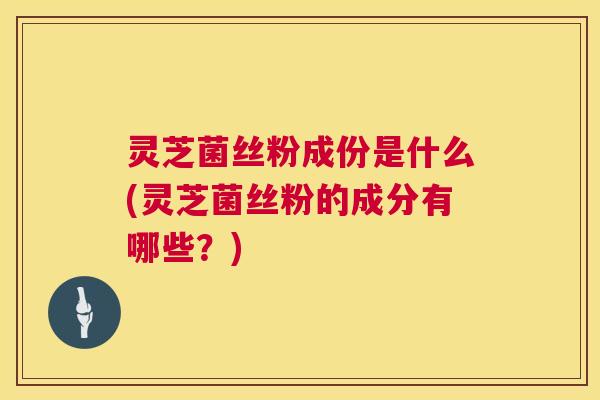 灵芝菌丝粉成份是什么(灵芝菌丝粉的成分有哪些?) 第1张 灵芝菌丝粉成份是什么(灵芝菌丝粉的成分有哪些?) 第1张