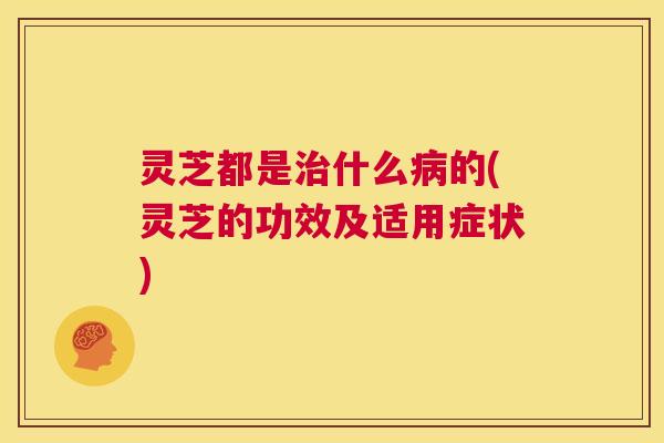 灵芝都是治什么病的(灵芝的功效及适用症状) 第1张 灵芝都是治什么病的(灵芝的功效及适用症状) 第1张
