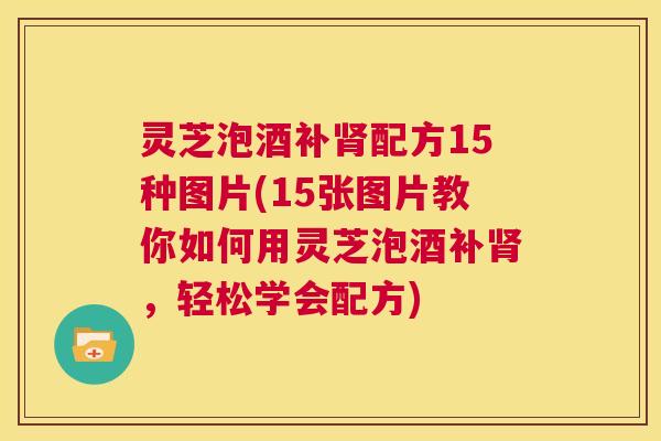 灵芝泡酒补肾配方15种图片(15张图片教你如何用灵芝泡酒补肾,轻松学会配方) 第1张 灵芝泡酒补肾配方15种图片(15张图片教你如何用灵芝泡酒补肾,轻松学会配方) 第1张