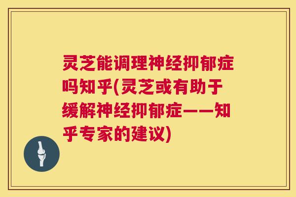 灵芝能调理神经抑郁症吗知乎(灵芝或有助于缓解神经抑郁症——知乎专家的建议)  第1张