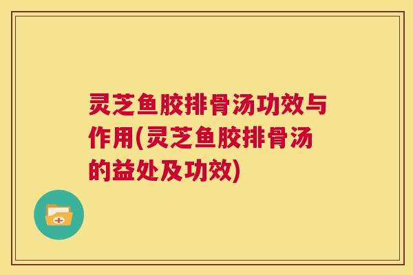 灵芝鱼胶排骨汤功效与作用(灵芝鱼胶排骨汤的益处及功效) 第1张 灵芝鱼胶排骨汤功效与作用(灵芝鱼胶排骨汤的益处及功效) 第1张