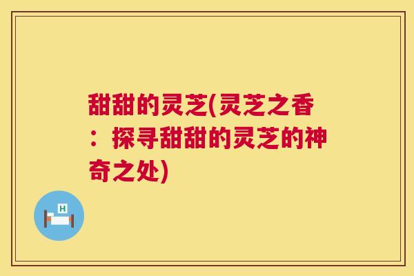甜甜的灵芝(灵芝之香:探寻甜甜的灵芝的神奇之处) 第1张 甜甜的灵芝(灵芝之香:探寻甜甜的灵芝的神奇之处) 第1张