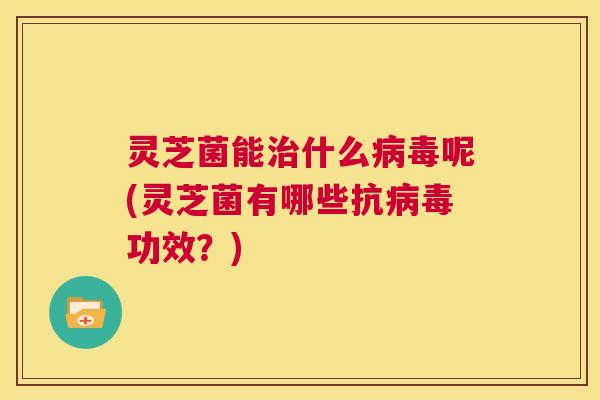 灵芝菌能治什么病毒呢(灵芝菌有哪些抗病毒功效?) 第1张 灵芝菌能治什么病毒呢(灵芝菌有哪些抗病毒功效?) 第1张