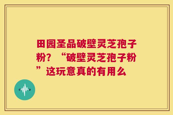 田园圣品破壁灵芝孢子粉?“破壁灵芝孢子粉”这玩意真的有用么 第1张 田园圣品破壁灵芝孢子粉?“破壁灵芝孢子粉”这玩意真的有用么 第1张