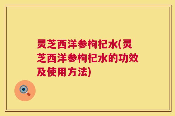 灵芝西洋参枸杞水(灵芝西洋参枸杞水的功效及使用方法) 第1张 灵芝西洋参枸杞水(灵芝西洋参枸杞水的功效及使用方法) 第1张