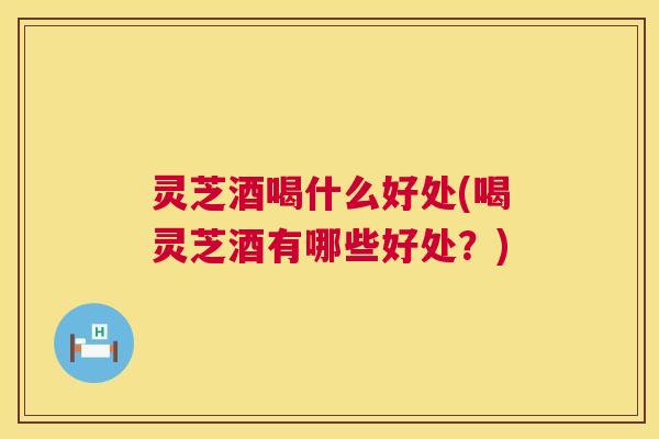 灵芝酒喝什么好处(喝灵芝酒有哪些好处？)  第1张