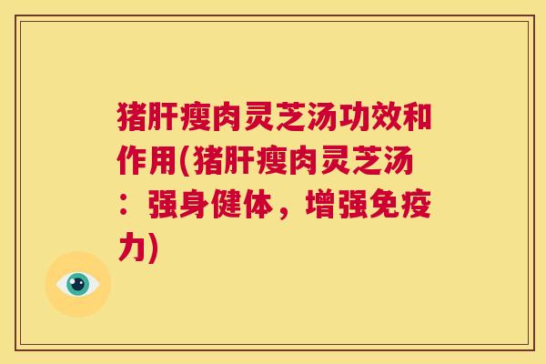 猪肝瘦肉灵芝汤功效和作用(猪肝瘦肉灵芝汤:强身健体,增强免疫力) 第1张 猪肝瘦肉灵芝汤功效和作用(猪肝瘦肉灵芝汤:强身健体,增强免疫力) 第1张