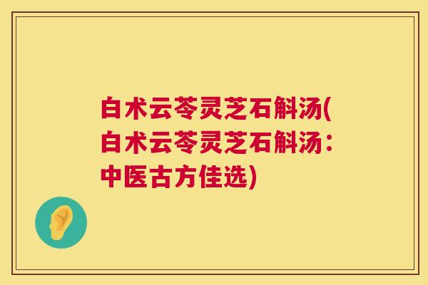 白术云苓灵芝石斛汤(白术云苓灵芝石斛汤:中医古方佳选) 第1张 白术云苓灵芝石斛汤(白术云苓灵芝石斛汤:中医古方佳选) 第1张