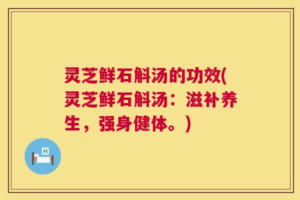 灵芝鲜石斛汤的功效(灵芝鲜石斛汤：滋补养生，强身健体。)  第1张