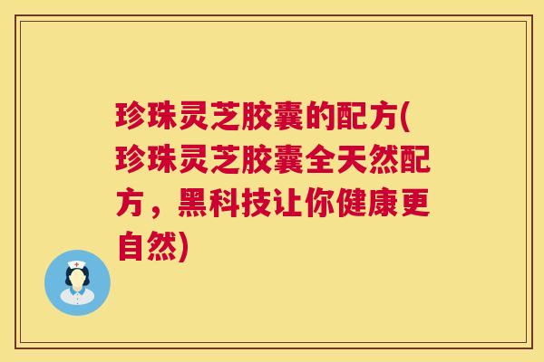 珍珠灵芝胶囊的配方(珍珠灵芝胶囊全天然配方,黑科技让你健康更自然) 第1张 珍珠灵芝胶囊的配方(珍珠灵芝胶囊全天然配方,黑科技让你健康更自然) 第1张