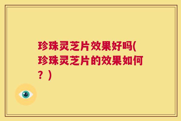 珍珠灵芝片效果好吗(珍珠灵芝片的效果如何？)  第1张