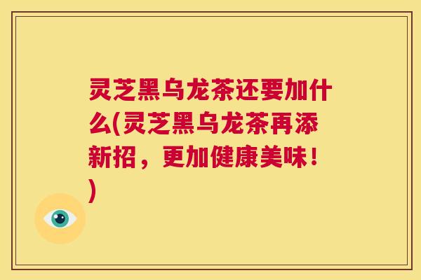 灵芝黑乌龙茶还要加什么(灵芝黑乌龙茶再添新招,更加健康美味!) 第1张 灵芝黑乌龙茶还要加什么(灵芝黑乌龙茶再添新招,更加健康美味!) 第1张