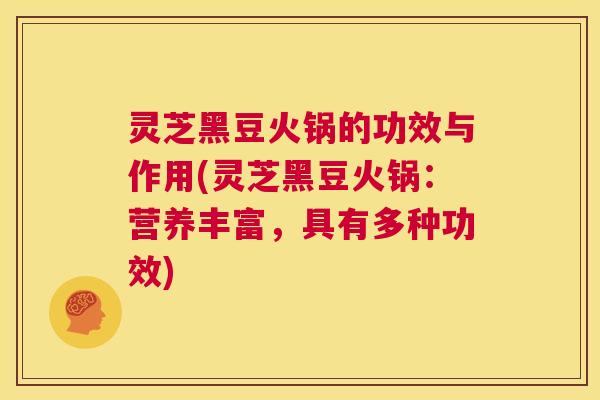 灵芝黑豆火锅的功效与作用(灵芝黑豆火锅:营养丰富,具有多种功效) 第1张 灵芝黑豆火锅的功效与作用(灵芝黑豆火锅:营养丰富,具有多种功效) 第1张