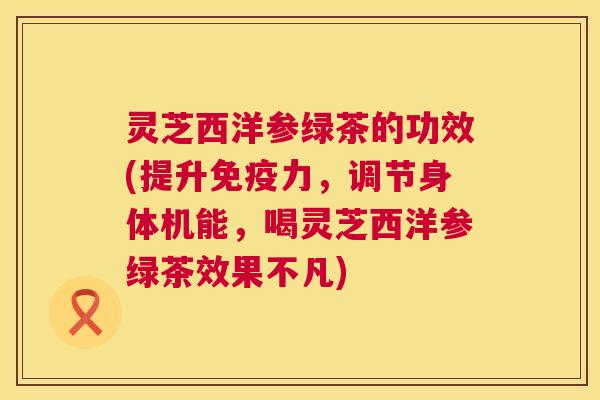 灵芝西洋参绿茶的功效(提升免疫力,调节身体机能,喝灵芝西洋参绿茶效果不凡) 第1张 灵芝西洋参绿茶的功效(提升免疫力,调节身体机能,喝灵芝西洋参绿茶效果不凡) 第1张