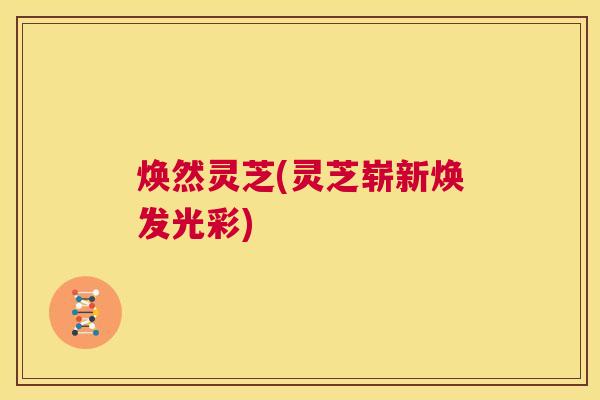 焕然灵芝(灵芝崭新焕发光彩)  第1张