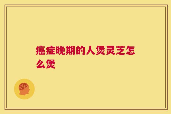 癌症晚期的人煲灵芝怎么煲  第1张