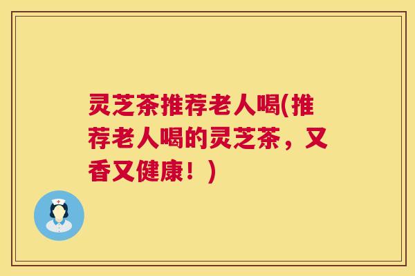 灵芝茶推荐老人喝(推荐老人喝的灵芝茶,又香又健康!) 第1张 灵芝茶推荐老人喝(推荐老人喝的灵芝茶,又香又健康!) 第1张