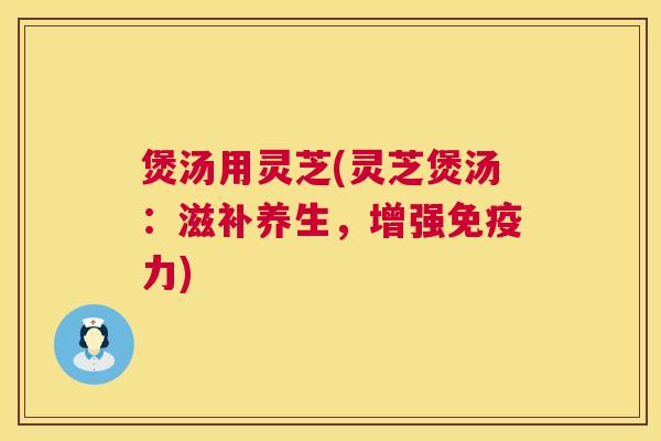 煲汤用灵芝(灵芝煲汤:滋补养生,增强免疫力) 第1张 煲汤用灵芝(灵芝煲汤:滋补养生,增强免疫力) 第1张