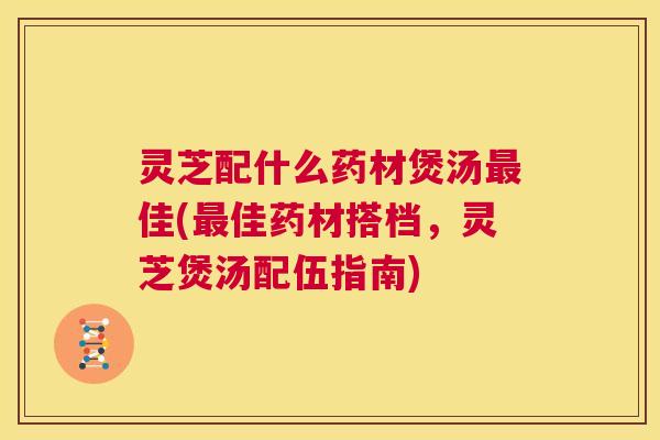 灵芝配什么药材煲汤最佳(最佳药材搭档,灵芝煲汤配伍指南) 第1张 灵芝配什么药材煲汤最佳(最佳药材搭档,灵芝煲汤配伍指南) 第1张