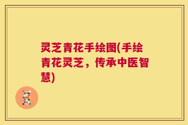 灵芝青花手绘图(手绘青花灵芝,传承中医智慧) 第1张 灵芝青花手绘图(手绘青花灵芝,传承中医智慧) 第1张