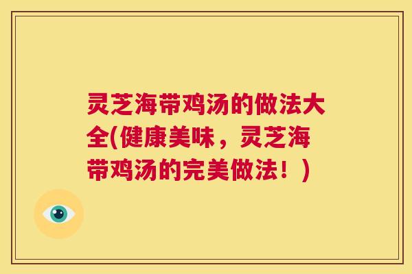 灵芝海带鸡汤的做法大全(健康美味,灵芝海带鸡汤的完美做法!) 第1张 灵芝海带鸡汤的做法大全(健康美味,灵芝海带鸡汤的完美做法!) 第1张