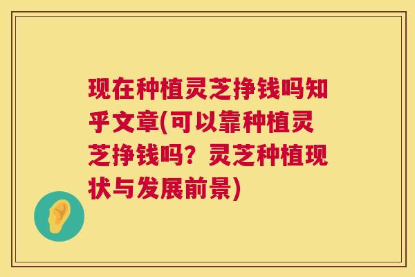 现在种植灵芝挣钱吗知乎文章(可以靠种植灵芝挣钱吗?灵芝种植现状与发展前景) 第1张 现在种植灵芝挣钱吗知乎文章(可以靠种植灵芝挣钱吗?灵芝种植现状与发展前景) 第1张